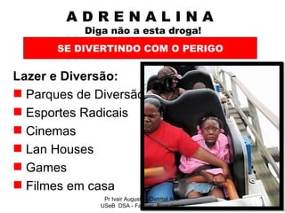 A D R E N A L I N A    Diga não a esta droga! Lazer e Diversão: Parques de Diversão Esportes Radicais Cinemas Lan Houses Games Filmes em casa SE DIVERTINDO COM O PERIGO Pr Ivair Augusto - Distrital ARF USeB  DSA - Farmac. Bioquímico 