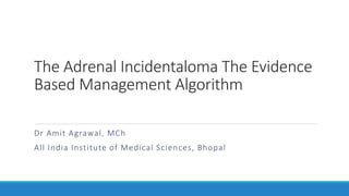 The Adrenal Incidentaloma The Evidence
Based Management Algorithm
Dr Amit Agrawal, MCh
All India Institute of Medical Sciences, Bhopal
 