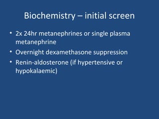 Biochemistry – initial screen
• 2x 24hr metanephrines or single plasma
metanephrine
• Overnight dexamethasone suppression
• Renin-aldosterone (if hypertensive or
hypokalaemic)

 