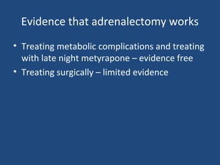 Evidence that adrenalectomy works
• Treating metabolic complications and treating
with late night metyrapone – evidence free
• Treating surgically – limited evidence

 