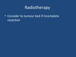 Radiotherapy
• Consider to tumour bed if incomplete
resection

 