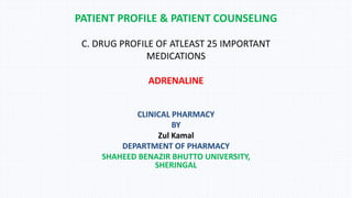 PATIENT PROFILE & PATIENT COUNSELING
C. DRUG PROFILE OF ATLEAST 25 IMPORTANT
MEDICATIONS
ADRENALINE
CLINICAL PHARMACY
BY
Zul Kamal
DEPARTMENT OF PHARMACY
SHAHEED BENAZIR BHUTTO UNIVERSITY,
SHERINGAL
 