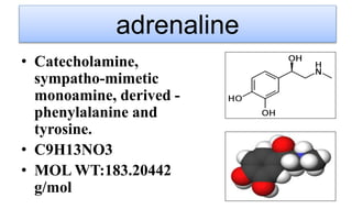 adrenaline
• Catecholamine,
sympatho-mimetic
monoamine, derived -
phenylalanine and
tyrosine.
• C9H13NO3
• MOL WT:183.2044...