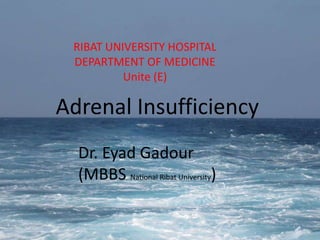 بسم الله الرحمن الرحيم  RIBAT UNIVERSITY HOSPITAL  DEPARTMENT OF MEDICINE Unite (E) Adrenal Insufficiency Dr. EyadGadour (MBBS National Ribat University) 