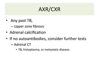 AXR/CXR
• Any past TB,
– Upper zone ﬁbrosis
• Adrenal calciﬁcation
• If no autoantibodies, consider further tests
– Adrenal CT
• TB, histoplasma, or metastatic disease.
 