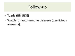 Follow-up
• Yearly (BP, U&E)
• Watch for autoimmune diseases (pernicious
anaemia).
 