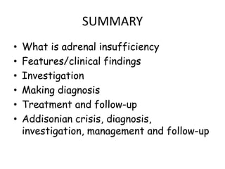 SUMMARY
• What is adrenal insufficiency
• Features/clinical findings
• Investigation
• Making diagnosis
• Treatment and follow-up
• Addisonian crisis, diagnosis,
investigation, management and follow-up
 