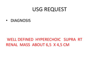 USG REQUEST
• DIAGNOSIS
WELL DEFINED HYPERECHOIC SUPRA RT
RENAL MASS ABOUT 6,5 X 4,5 CM
 