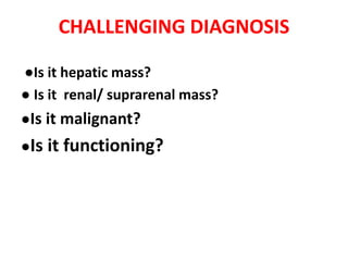 CHALLENGING DIAGNOSIS
●Is it hepatic mass?
● Is it renal/ suprarenal mass?
●Is it malignant?
●Is it functioning?
 