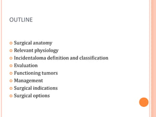 OUTLINE
 Surgical anatomy
 Relevant physiology
 Incidentaloma definition and classification
 Evaluation
 Functioning tumors
 Management
 Surgical indications
 Surgical options
 