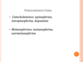 PHEOCHROMOCYTOMA
 Catecholamines: epinephrine,
norepinephrine, dopamine
 Metanephrines: metanephrine,
normetanephrine
 