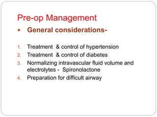 Pre-op Management
 General considerations-
1. Treatment & control of hypertension
2. Treatment & control of diabetes
3. Normalizing intravascular fluid volume and
electrolytes - Spironolactone
4. Preparation for difficult airway
 
