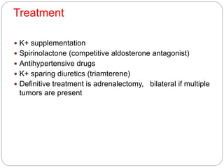 Treatment
 K+ supplementation
 Spirinolactone (competitive aldosterone antagonist)
 Antihypertensive drugs
 K+ sparing diuretics (triamterene)
 Definitive treatment is adrenalectomy, bilateral if multiple
tumors are present
 