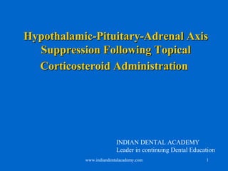 1
Hypothalamic-Pituitary-Adrenal AxisHypothalamic-Pituitary-Adrenal Axis
Suppression Following TopicalSuppression Following Topical
Corticosteroid AdministrationCorticosteroid Administration
www.indiandentalacademy.com
INDIAN DENTAL ACADEMY
Leader in continuing Dental Education
 