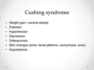 Cushing syndrome
• Weight gain / central obesity
• Diabetes
• Hypertension
• Depression
• Osteoporosis
• Skin changes (strial, facial plethora, ecchymosis, acne)
• Hypokalemia
 