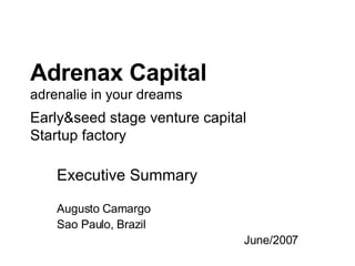 Adrenax Capital adrenalie in your dreams Early&seed stage venture capital Startup factory Executive Summary Augusto Camargo Sao Paulo, Brazil June/2007 