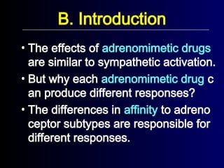 B. Introduction
• The effects of adrenomimetic drugs
are similar to sympathetic activation.
• But why each adrenomimetic drug c
an produce different responses?
• The differences in affinity to adreno
ceptor subtypes are responsible for
different responses.
 