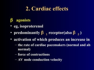 2. Cardiac effects
 agonists
• eg, isoproterenol
• predominantly receptor(also  )
• activation of which produces an increase in
– the rate of cardiac pacemakers (normal and ab
normal)
– force of contractions
– AV node conduction velocity
 