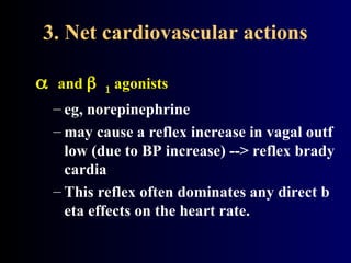 3. Net cardiovascular actions
and  agonists
– eg, norepinephrine
– may cause a reflex increase in vagal outf
low (due to BP increase) --> reflex brady
cardia
– This reflex often dominates any direct b
eta effects on the heart rate.
 