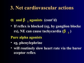 3. Net cardiovascular actions
and  agonists (cont’d)
• If reflex is blocked (eg, by ganglion blocke
rs), NE can cause tachycardia ( )
Pure alpha agonists
• eg, phenylephrine
• will routinely slow heart rate via the baror
eceptor reflex
 