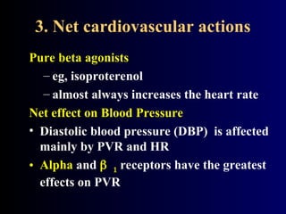 3. Net cardiovascular actions
Pure beta agonists
– eg, isoproterenol
– almost always increases the heart rate
Net effect on Blood Pressure
• Diastolic blood pressure (DBP) is affected
mainly by PVR and HR
• Alpha and  receptors have the greatest
effects on PVR
 