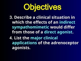 3. Describe a clinical situation in
which the effects of an indirect
sympathomimetic would differ
from those of a direct agonist.
4. List the major clinical
applications of the adrenoceptor
agonists.
Objectives
 