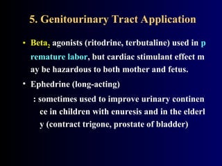 5. Genitourinary Tract Application
• Beta2 agonists (ritodrine, terbutaline) used in p
remature labor, but cardiac stimulant effect m
ay be hazardous to both mother and fetus.
• Ephedrine (long-acting)
: sometimes used to improve urinary continen
ce in children with enuresis and in the elderl
y (contract trigone, prostate of bladder)
 
