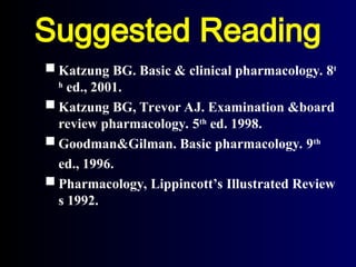 Suggested Reading
 Katzung BG. Basic & clinical pharmacology. 8t
h
ed., 2001.
 Katzung BG, Trevor AJ. Examination &board
review pharmacology. 5th
ed. 1998.
 Goodman&Gilman. Basic pharmacology. 9th
ed., 1996.
 Pharmacology, Lippincott’s Illustrated Review
s 1992.
 