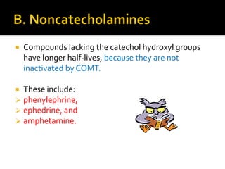 

Compounds lacking the catechol hydroxyl groups
have longer half-lives, because they are not
inactivated by COMT.






These include:
phenylephrine,
ephedrine, and
amphetamine.

 