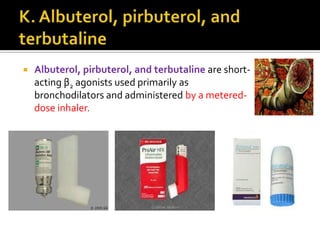 

Albuterol, pirbuterol, and terbutaline are shortacting β2 agonists used primarily as
bronchodilators and administered by a metereddose inhaler.

 