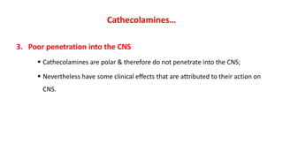 Cathecolamines…
3. Poor penetration into the CNS
 Cathecolamines are polar & therefore do not penetrate into the CNS;
 Nevertheless have some clinical effects that are attributed to their action on
CNS.
 
