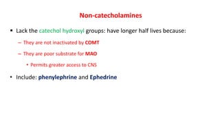 Non-catecholamines
 Lack the catechol hydroxyl groups: have longer half lives because:
– They are not inactivated by COMT
– They are poor substrate for MAO
• Permits greater access to CNS
• Include: phenylephrine and Ephedrine
 
