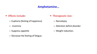 Amphetamine…
 Effects include:
– Euphoria (feeling of happiness)
– insomnia
– Suppress appetite
– Decrease the feeling of fatigue.
 Therapeutic Use:
– Narcolepsy
– Attention deficit disorder
– Weight reduction.
 