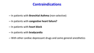 Contraindications
– In patients with Bronchial Asthma (non-selective)
– In patients with congestive heart failure?
– In patients with heart block
– In patients with bradycardia
– With other cardiac depressant drugs and some general anesthetics
 