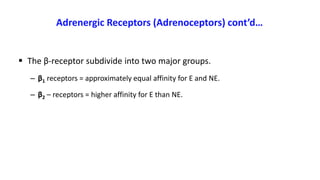 Adrenergic Receptors (Adrenoceptors) cont’d…
 The β-receptor subdivide into two major groups.
– β1 receptors = approximately equal affinity for E and NE.
– β2 – receptors = higher affinity for E than NE.
 