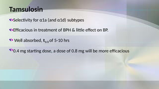 Tamsulosin
Selectivity for α1a (and α1d) subtypes
Efficacious in treatment of BPH & little effect on BP.
Well absorbed, t1/2 of 5-10 hrs
0.4 mg starting dose, a dose of 0.8 mg will be more efficacious
 