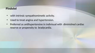 Pindolol
• with intrinsic sympathomimetic activity.
• Used to treat angina and hypertension.
• Preferred as antihypertensive in indivisual with diminished cardiac
reserve or propensity to bradycardia.
 