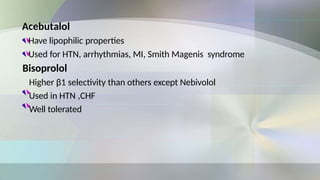 Acebutalol
Have lipophilic properties
Used for HTN, arrhythmias, MI, Smith Magenis syndrome
Bisoprolol
Higher β1 selectivity than others except Nebivolol
Used in HTN ,CHF
Well tolerated
 