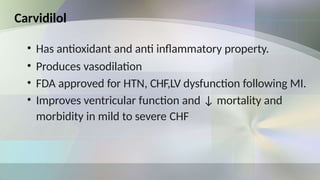 Carvidilol
• Has antioxidant and anti inflammatory property.
• Produces vasodilation
• FDA approved for HTN, CHF,LV dysfunction following MI.
• Improves ventricular function and ↓ mortality and
morbidity in mild to severe CHF
 