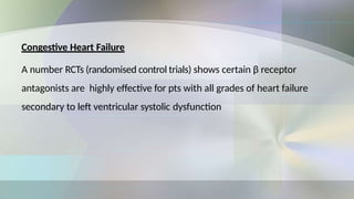 Congestive Heart Failure
A number RCTs (randomised control trials) shows certain β receptor
antagonists are highly effective for pts with all grades of heart failure
secondary to left ventricular systolic dysfunction
 