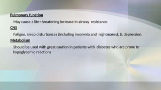 Pulmonary function
May cause a life-threatening increase in airway resistance.
CNS
Fatigue, sleep disturbances (including insomnia and nightmares), & depression.
Metabolism
Should be used with great caution in patients with diabetes who are prone to
hypoglycemic reactions
 