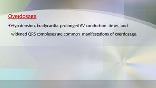 Overdosage
Hypotension, bradycardia, prolonged AV conduction times, and
widened QRS complexes are common manifestations of overdosage.
 