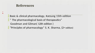  Basic & clinical pharmacology, Katzung 15th edition
 “ The pharmacological basis of therapeutics”
Goodman and Gilman( 12th edition )
 “Principles of pharmacology” S. K. Sharma, (2nd edition)
References
 
