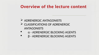 Overview of the lecture content
 ADRENERGIC ANTAGONISTS
 CLASSIFICATIONS OF ADRENERGIC
ANTAGONISTS
 α - ADRENERGIC BLOCKING AGENTS
 β - ADRENERGIC BLOCKING AGENTS
 