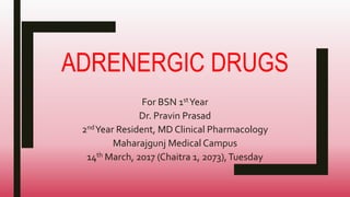 ADRENERGIC DRUGS
For BSN 1stYear
Dr. Pravin Prasad
2ndYear Resident, MD Clinical Pharmacology
Maharajgunj Medical Campus
14th March, 2017 (Chaitra 1, 2073),Tuesday
 
