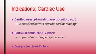 Indications: Cardiac Use
■ Cardiac arrest (drowning, electrocution, etc.)
– In combination with external cardiac massage
■ Partial or complete A-V block
– Isoprenaline as temporary measure
■ Congestive Heart Failure
 