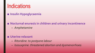 Indications
■ Insulin Hypoglycaemia
■ Nocturnal enuresis in children and urinary incontinence
– Amphetamine
■ Uterine relaxant
– Ritoridine: to postpone labour
– Isosuxprine: threatened abortion and dysmenorrhoea
 