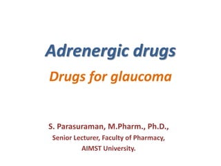 Adrenergic drugs
Drugs for glaucoma
S. Parasuraman, M.Pharm., Ph.D.,
Senior Lecturer, Faculty of Pharmacy,
AIMST University.
 