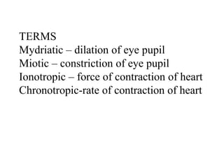 TERMS
Mydriatic – dilation of eye pupil
Miotic – constriction of eye pupil
Ionotropic – force of contraction of heart
Chronotropic-rate of contraction of heart
 
