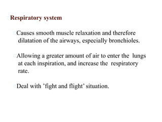 Respiratory system
Causes smooth muscle relaxation and therefore
dilatation of the airways, especially bronchioles.
Allowing a greater amount of air to enter the lungs
at each inspiration, and increase the respiratory
rate.
Deal with ’fight and flight’ situation.
 